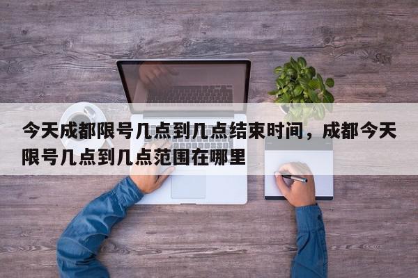 今天成都限号几点到几点结束时间，成都今天限号几点到几点范围在哪里-第1张图片-我家生活百科