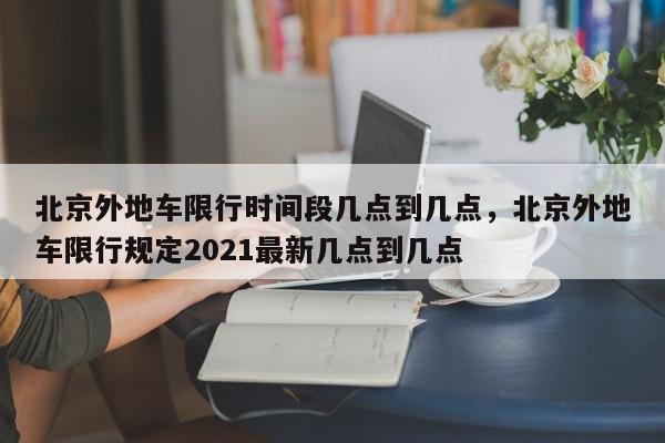 北京外地车限行时间段几点到几点，北京外地车限行规定2021最新几点到几点-第1张图片-我家生活百科