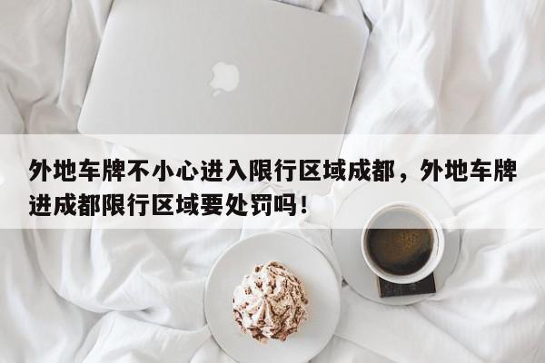 外地车牌不小心进入限行区域成都，外地车牌进成都限行区域要处罚吗！-第1张图片-我家生活百科