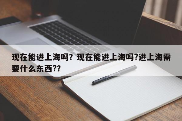 现在能进上海吗？现在能进上海吗?进上海需要什么东西?？-第1张图片-我家生活百科