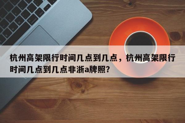杭州高架限行时间几点到几点，杭州高架限行时间几点到几点非浙a牌照？-第1张图片-我家生活百科