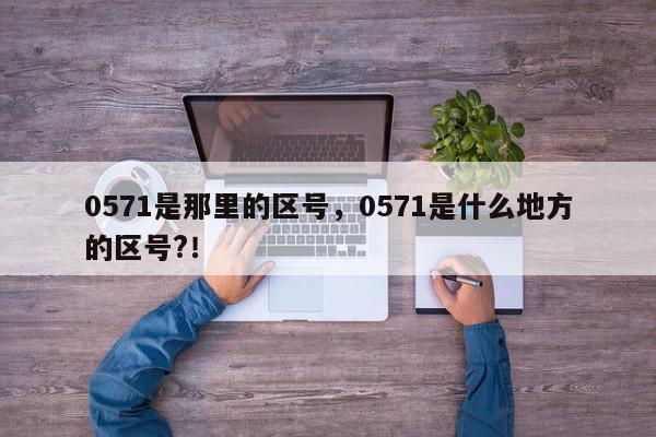 0571是那里的区号,0571是什么地方的区号?!-第1张图片-我家生活百科 0571是那里的区号,0571是什么地方的区号?!-第1张图片-我家生活百科