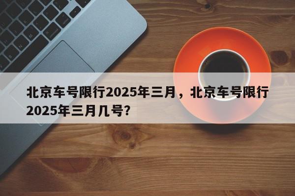 北京车号限行2025年三月，北京车号限行2025年三月几号？-第1张图片-我家生活百科