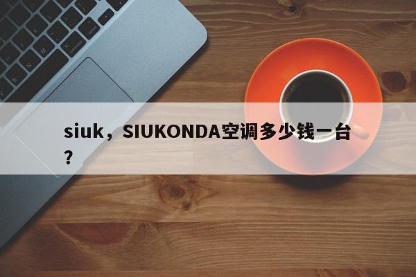 siuk，SIUKONDA空调多少钱一台？-第1张图片-我家生活百科