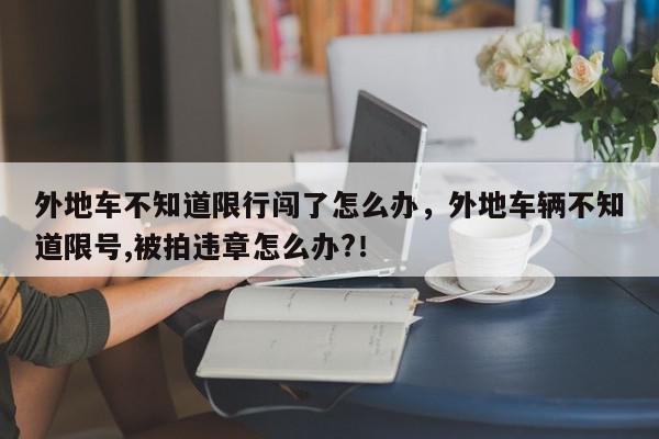 外地车不知道限行闯了怎么办，外地车辆不知道限号,被拍违章怎么办?！-第1张图片-我家生活百科