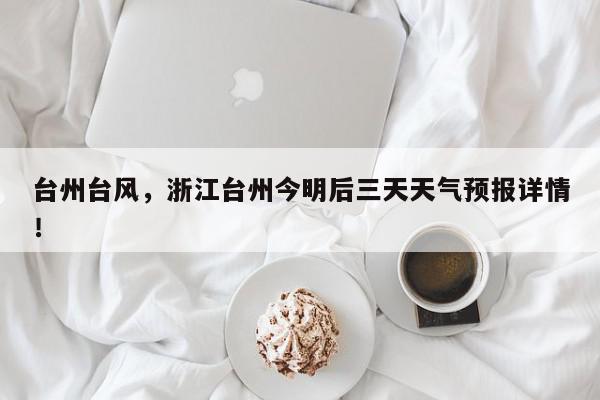 台州台风，浙江台州今明后三天天气预报详情！-第1张图片-我家生活百科