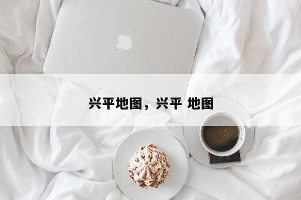 兴平地图，兴平 地图-第1张图片-我家生活百科