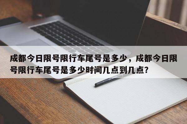 成都今日限号限行车尾号是多少，成都今日限号限行车尾号是多少时间几点到几点？-第1张图片-我家生活百科