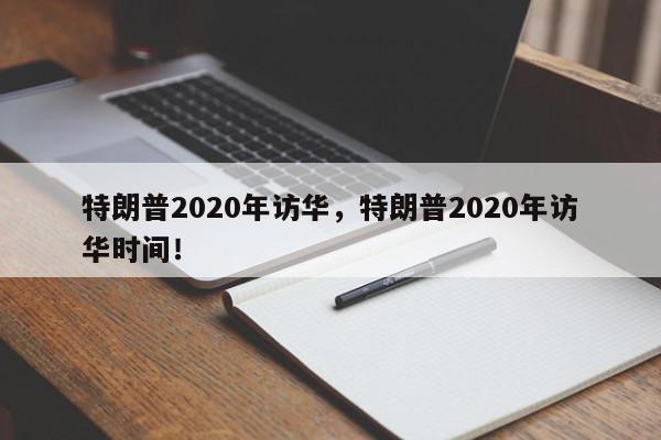 特朗普2020年访华，特朗普2020年访华时间！-第1张图片-我家生活百科
