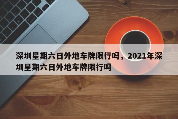深圳星期六日外地车牌限行吗，2021年深圳星期六日外地车牌限行吗-第1张图片-我家生活百科