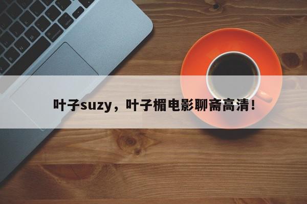 叶子suzy,叶子楣电影聊斋高清!-第1张图片-我家生活百科 叶子suzy,叶子楣电影聊斋高清!-第1张图片-我家生活百科