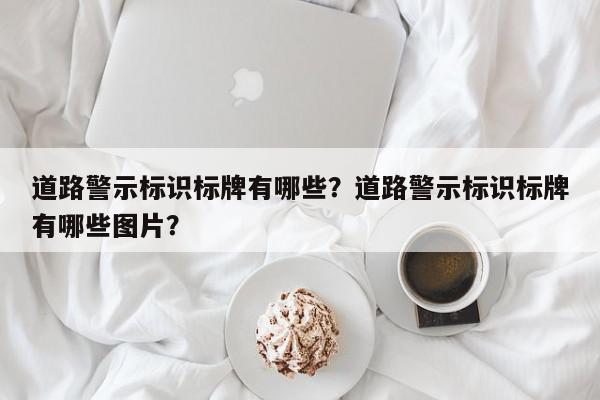 道路警示标识标牌有哪些？道路警示标识标牌有哪些图片？-第1张图片-我家生活百科