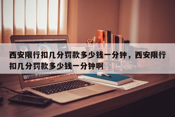 西安限行扣几分罚款多少钱一分钟，西安限行扣几分罚款多少钱一分钟啊-第1张图片-我家生活百科