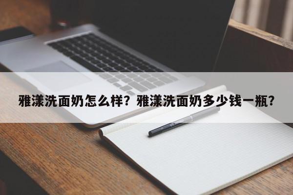 雅漾洗面奶怎么样？雅漾洗面奶多少钱一瓶？-第1张图片-我家生活百科