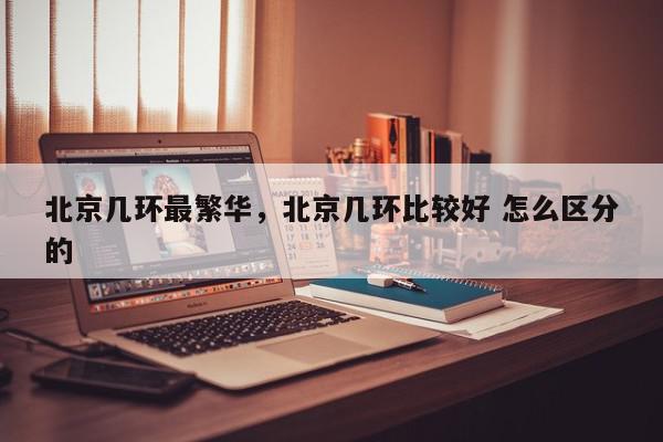 北京几环最繁华，北京几环比较好 怎么区分的-第1张图片-我家生活百科