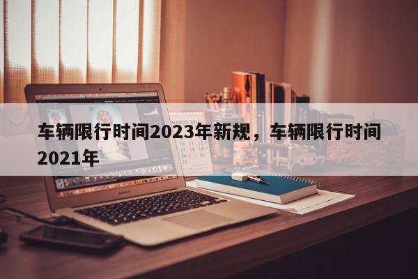 车辆限行时间2023年新规，车辆限行时间2021年-第1张图片-我家生活百科