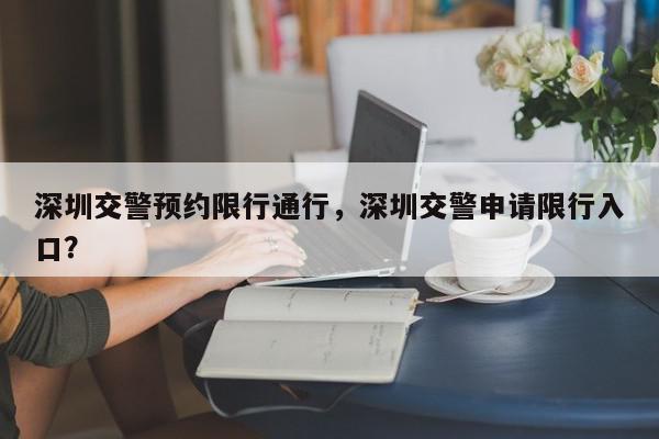 深圳交警预约限行通行，深圳交警申请限行入口？-第1张图片-我家生活百科