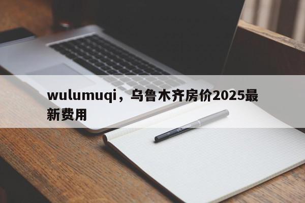 wulumuqi，乌鲁木齐房价2025最新费用-第1张图片-我家生活百科