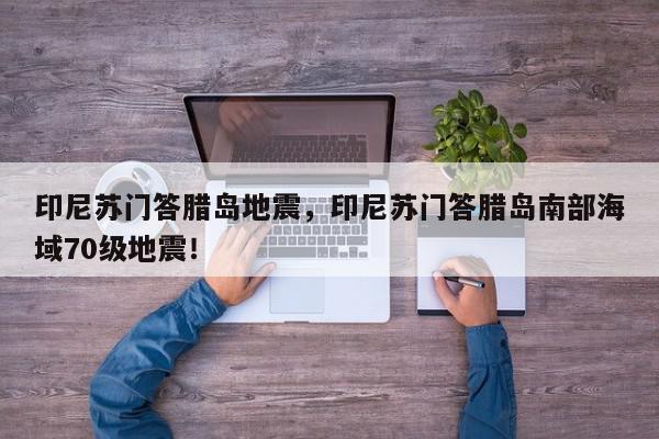 印尼苏门答腊岛地震，印尼苏门答腊岛南部海域70级地震！-第1张图片-我家生活百科