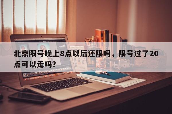 北京限号晚上8点以后还限吗，限号过了20点可以走吗？-第1张图片-我家生活百科