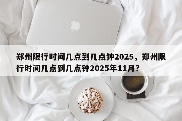 郑州限行时间几点到几点钟2025，郑州限行时间几点到几点钟2025年11月？-第1张图片-我家生活百科