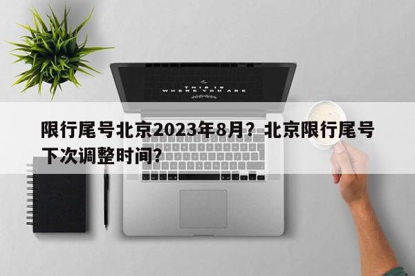 限行尾号北京2023年8月？北京限行尾号下次调整时间？-第1张图片-我家生活百科