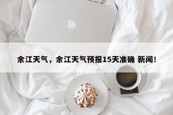 余江天气，余江天气预报15天准确 新闻！-第1张图片-我家生活百科
