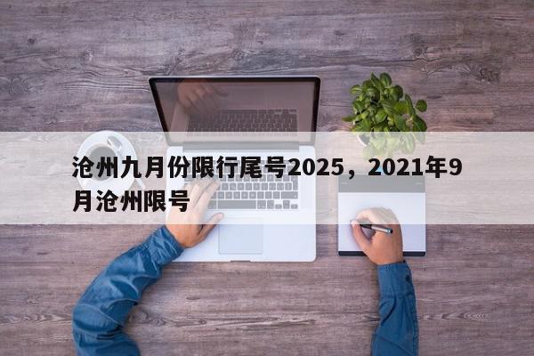 沧州九月份限行尾号2025，2021年9月沧州限号-第1张图片-我家生活百科