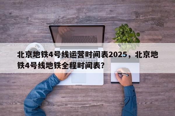 北京地铁4号线运营时间表2025，北京地铁4号线地铁全程时间表？-第1张图片-我家生活百科