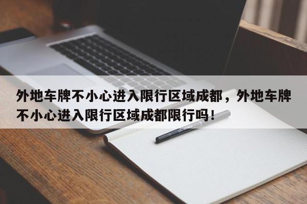 外地车牌不小心进入限行区域成都，外地车牌不小心进入限行区域成都限行吗！-第1张图片-我家生活百科