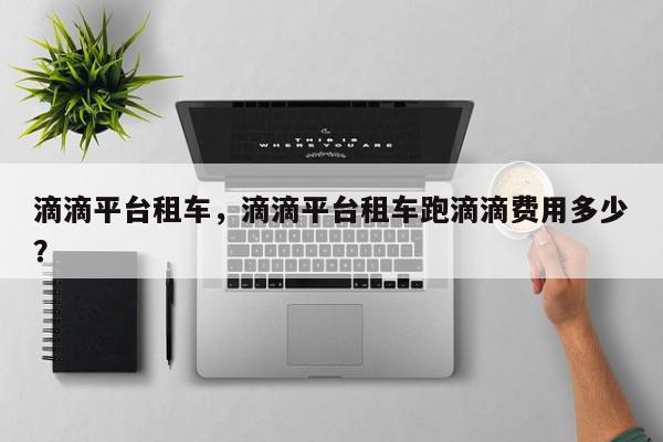 滴滴平台租车，滴滴平台租车跑滴滴费用多少？-第1张图片-我家生活百科