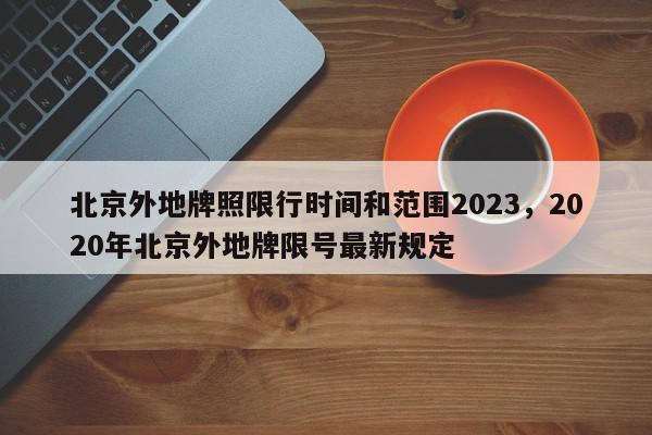 北京外地牌照限行时间和范围2023，2020年北京外地牌限号最新规定-第1张图片-我家生活百科
