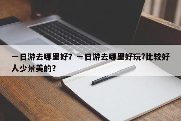 一日游去哪里好？一日游去哪里好玩?比较好人少景美的？-第1张图片-我家生活百科