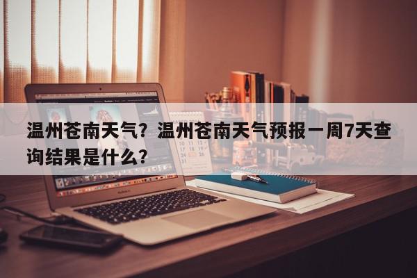温州苍南天气？温州苍南天气预报一周7天查询结果是什么？-第1张图片-我家生活百科