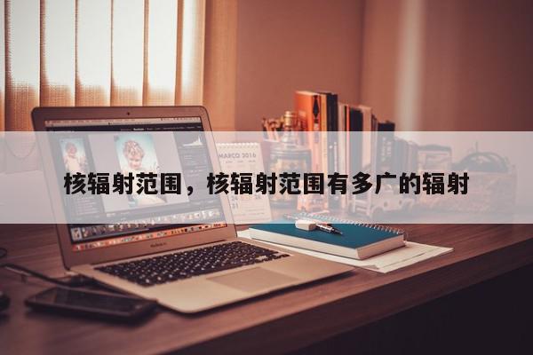 核辐射范围，核辐射范围有多广的辐射-第1张图片-我家生活百科