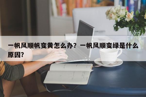 一帆风顺帆变黄怎么办？一帆风顺变绿是什么原因？-第1张图片-我家生活百科