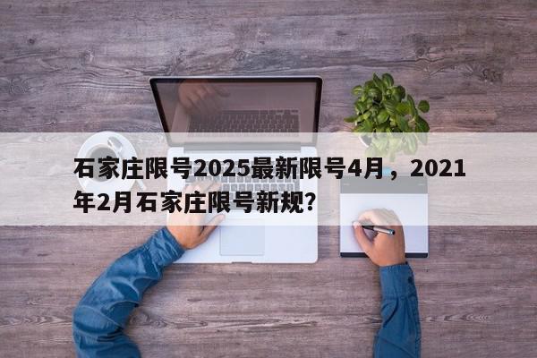石家庄限号2025最新限号4月，2021年2月石家庄限号新规？-第1张图片-我家生活百科