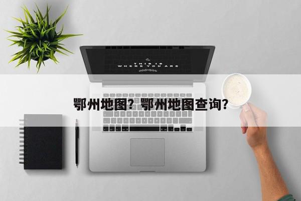 鄂州地图？鄂州地图查询？-第1张图片-我家生活百科