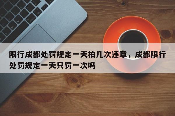 限行成都处罚规定一天拍几次违章，成都限行处罚规定一天只罚一次吗-第1张图片-我家生活百科