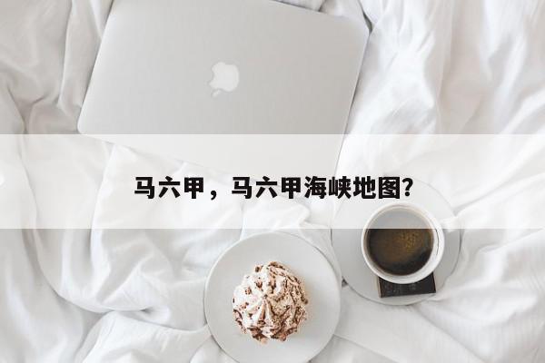 马六甲，马六甲海峡地图？-第1张图片-我家生活百科