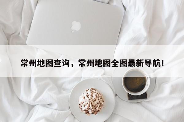 常州地图查询，常州地图全图最新导航！-第1张图片-我家生活百科