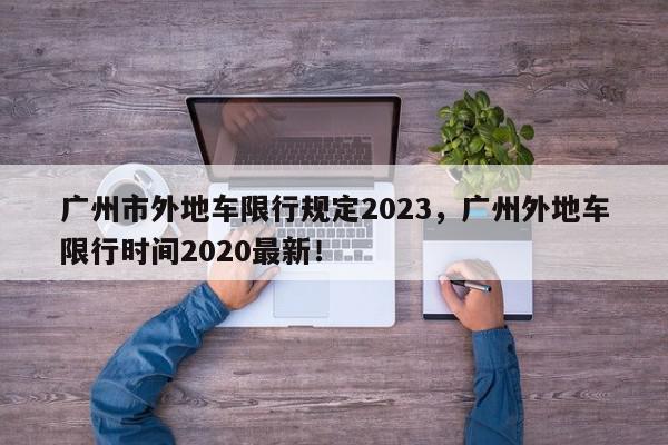 广州市外地车限行规定2023，广州外地车限行时间2020最新！-第1张图片-我家生活百科