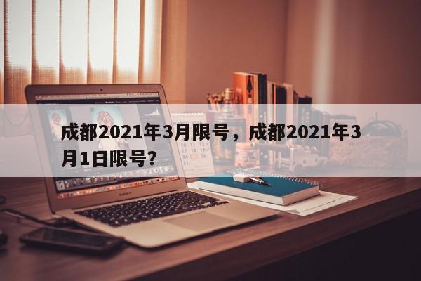 成都2021年3月限号，成都2021年3月1日限号？-第1张图片-我家生活百科