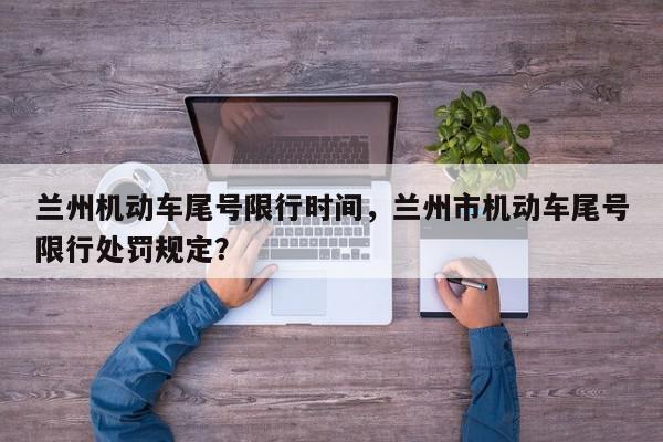 兰州机动车尾号限行时间，兰州市机动车尾号限行处罚规定？-第1张图片-我家生活百科