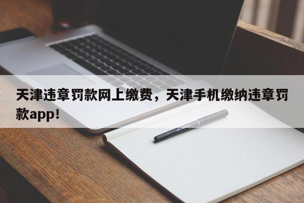 天津违章罚款网上缴费，天津手机缴纳违章罚款app！-第1张图片-我家生活百科