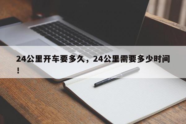 24公里开车要多久，24公里需要多少时间！-第1张图片-我家生活百科