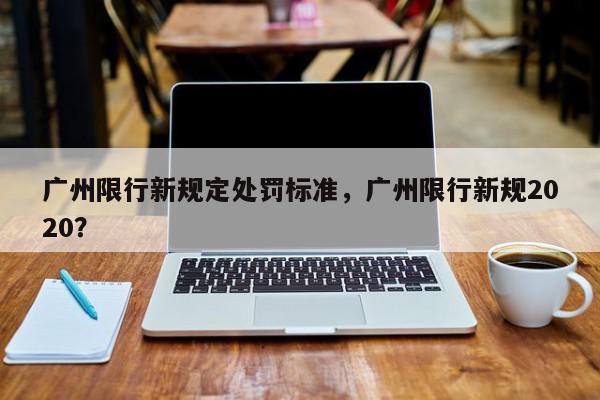 广州限行新规定处罚标准，广州限行新规2020？-第1张图片-我家生活百科