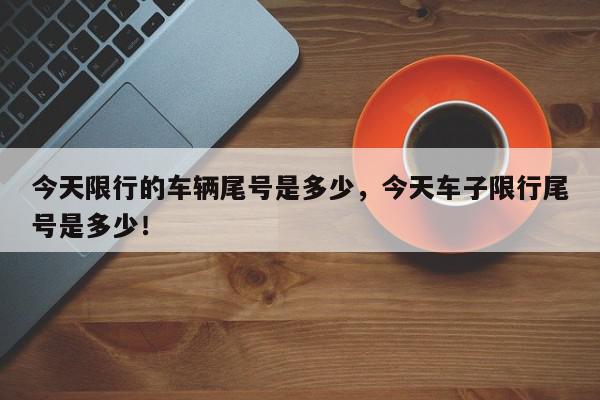 今天限行的车辆尾号是多少，今天车子限行尾号是多少！-第1张图片-我家生活百科