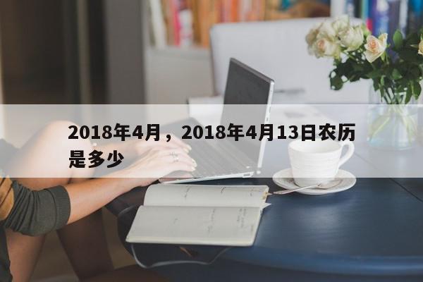 2018年4月,2018年4月13日农历是多少-第1张图片-我家生活百科 2018年4月,2018年4月13日农历是多少-第1张图片-我家生活百科