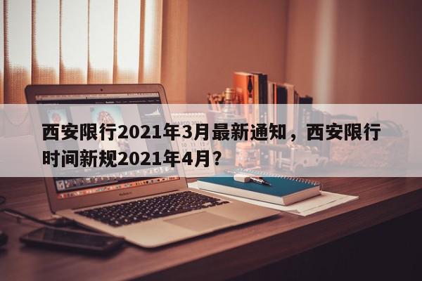西安限行2021年3月最新通知，西安限行时间新规2021年4月？-第1张图片-我家生活百科